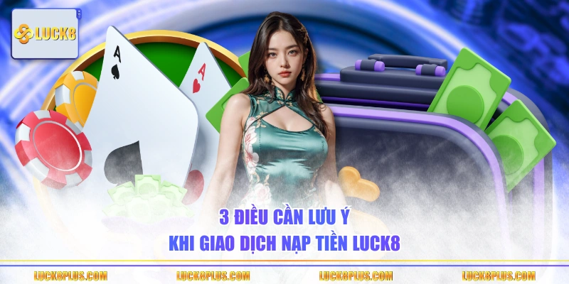 3 điều cần lưu ý khi giao dịch nạp tiền LUCK8 